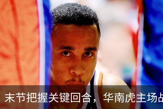 末节把握关键回合，华南虎主场战胜宁波