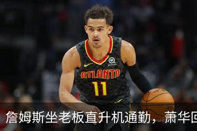 詹姆斯坐老板直升机通勤，萧华回应：完全没问题